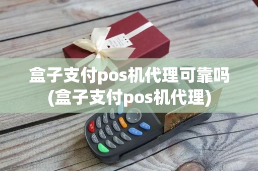 盒子支付pos机代理可靠吗(盒子支付pos机代理)