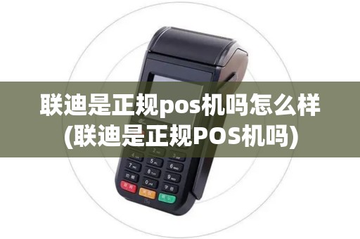联迪是正规pos机吗怎么样(联迪是正规POS机吗)