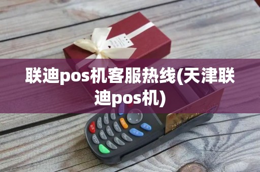 联迪pos机客服热线(天津联迪pos机)
