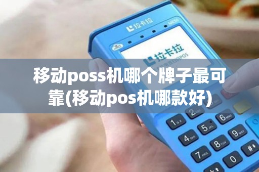 移动poss机哪个牌子最可靠(移动pos机哪款好)