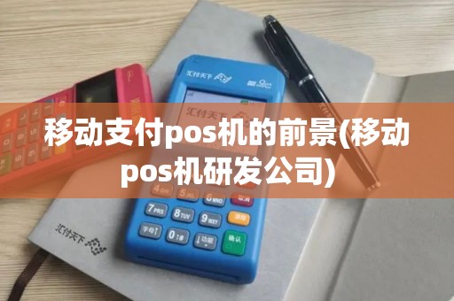 移动支付pos机的前景(移动pos机研发公司)