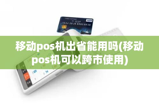 移动pos机出省能用吗(移动pos机可以跨市使用)
