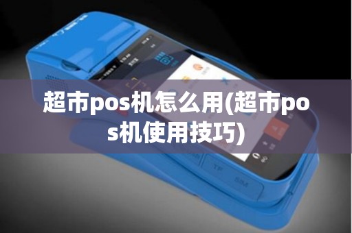 超市pos机怎么用(超市pos机使用技巧)