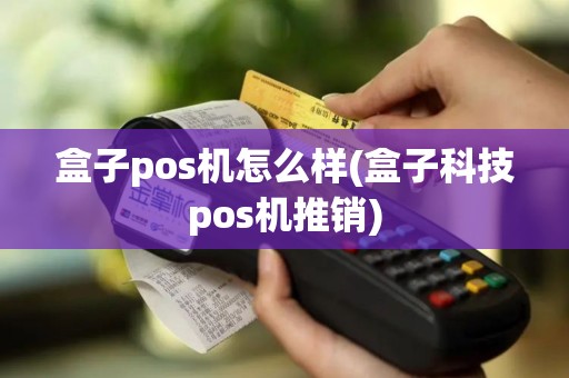 盒子pos机怎么样(盒子科技pos机推销)