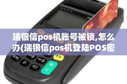 瑞银信pos机账号被锁,怎么办(瑞银信pos机登陆POS密码)