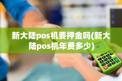 新大陆pos机要押金吗(新大陆pos机年费多少)