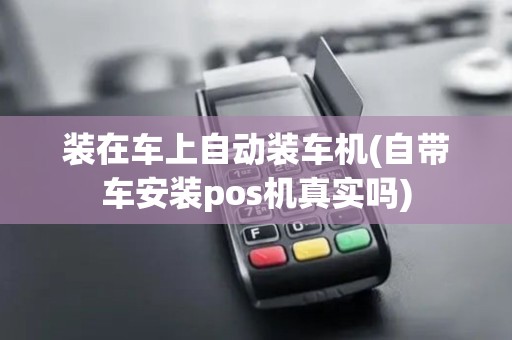 装在车上自动装车机(自带车安装pos机真实吗)