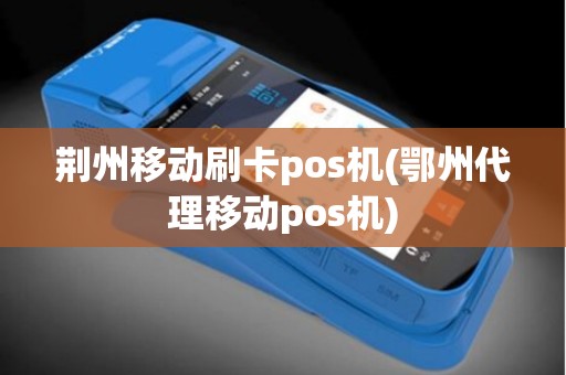 荆州移动刷卡pos机(鄂州代理移动pos机)