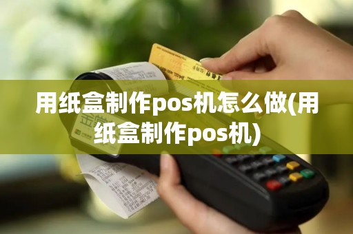 用纸盒制作pos机怎么做(用纸盒制作pos机)