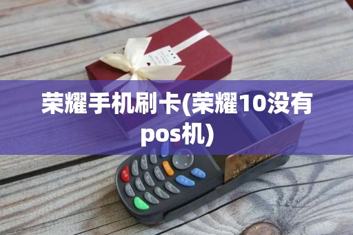 荣耀手机刷卡(荣耀10没有pos机)