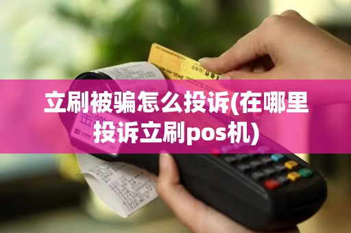 立刷被骗怎么投诉(在哪里投诉立刷pos机)