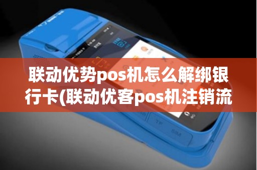 联动优势pos机怎么解绑银行卡(联动优客pos机注销流程)