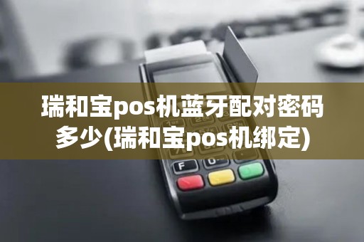 瑞和宝pos机蓝牙配对密码多少(瑞和宝pos机绑定)