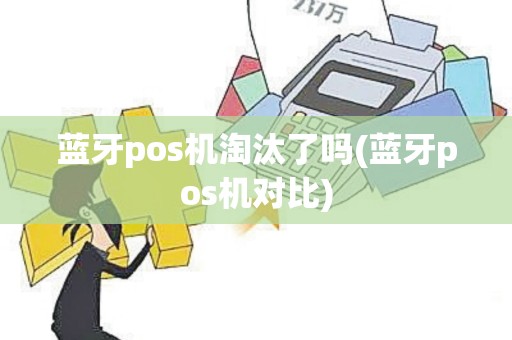 蓝牙pos机淘汰了吗(蓝牙pos机对比)