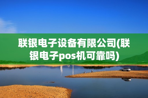 联银电子设备有限公司(联银电子pos机可靠吗)