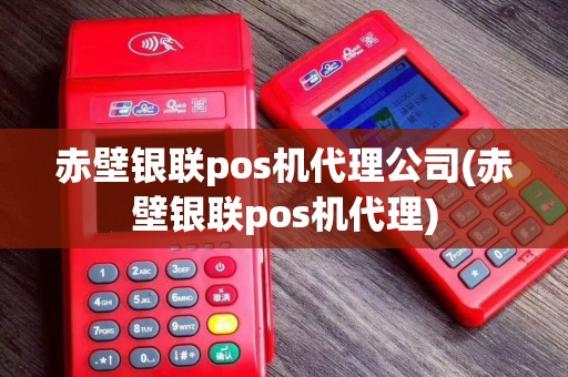 赤壁银联pos机代理公司(赤壁银联pos机代理)