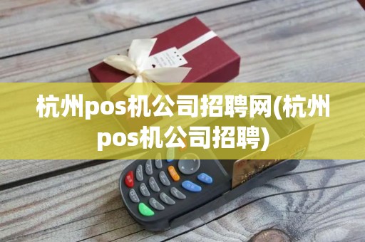 杭州pos机公司招聘网(杭州pos机公司招聘)