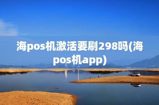 海pos机激活要刷298吗(海pos机app)