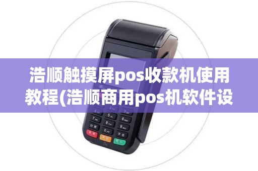 浩顺触摸屏pos收款机使用教程(浩顺商用pos机软件设置)