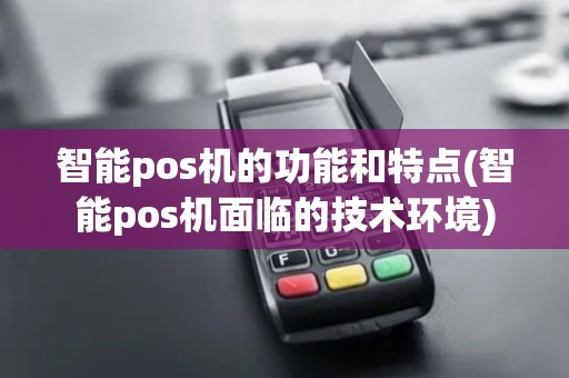 智能pos机的功能和特点(智能pos机面临的技术环境)