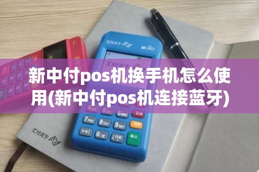 新中付pos机换手机怎么使用(新中付pos机连接蓝牙)
