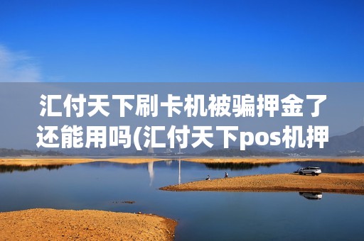 汇付天下刷卡机被骗押金了还能用吗(汇付天下pos机押金如何退)