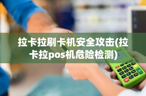 拉卡拉刷卡机安全攻击(拉卡拉pos机危险检测)