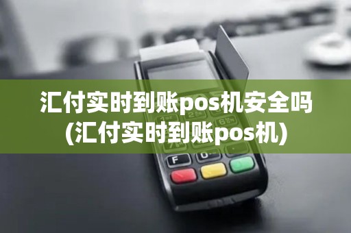 汇付实时到账pos机安全吗(汇付实时到账pos机)