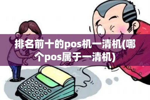 排名前十的pos机一清机(哪个pos属于一清机)