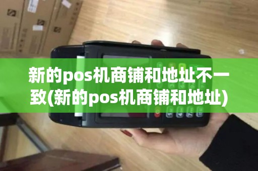新的pos机商铺和地址不一致(新的pos机商铺和地址)