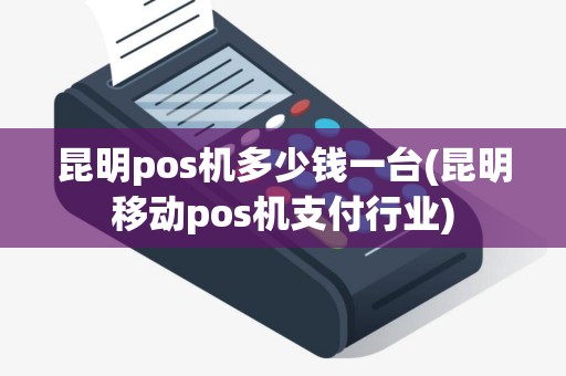 昆明pos机多少钱一台(昆明移动pos机支付行业)