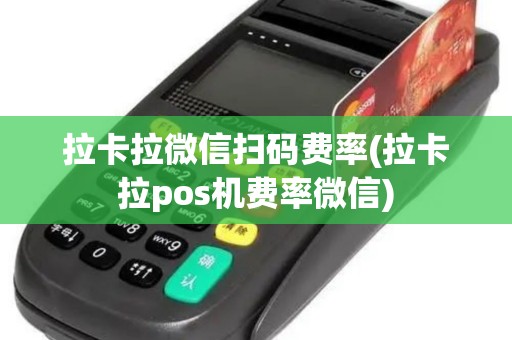 拉卡拉微信扫码费率(拉卡拉pos机费率微信)