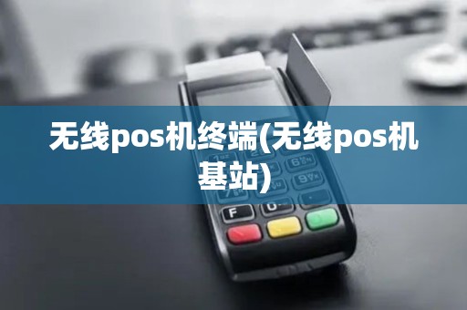 无线pos机终端(无线pos机基站)