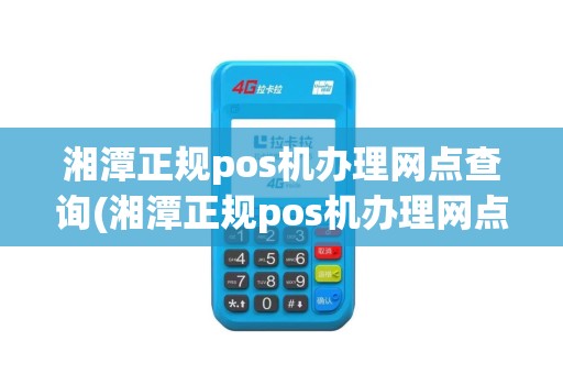 湘潭正规pos机办理网点查询(湘潭正规pos机办理网点)