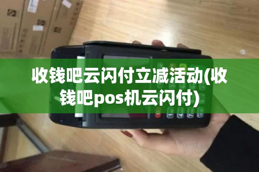 收钱吧云闪付立减活动(收钱吧pos机云闪付)