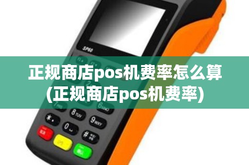 正规商店pos机费率怎么算(正规商店pos机费率)