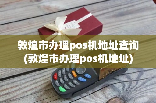敦煌市办理pos机地址查询(敦煌市办理pos机地址)