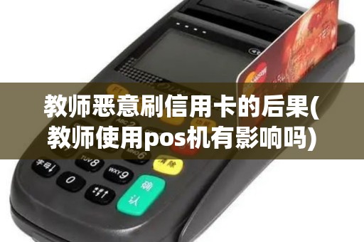 教师恶意刷信用卡的后果(教师使用pos机有影响吗)