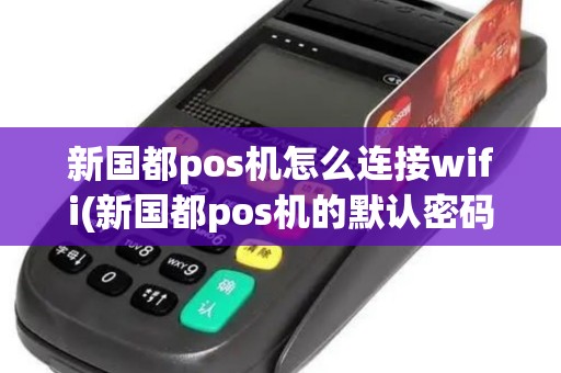 新国都pos机怎么连接wifi(新国都pos机的默认密码)