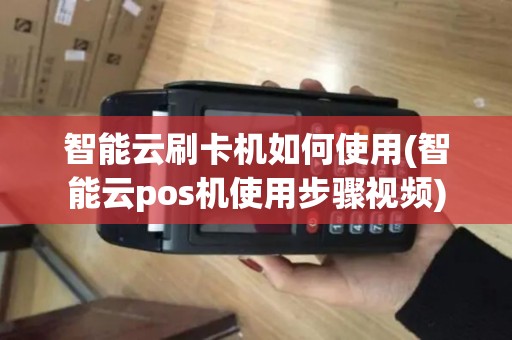 智能云刷卡机如何使用(智能云pos机使用步骤视频)