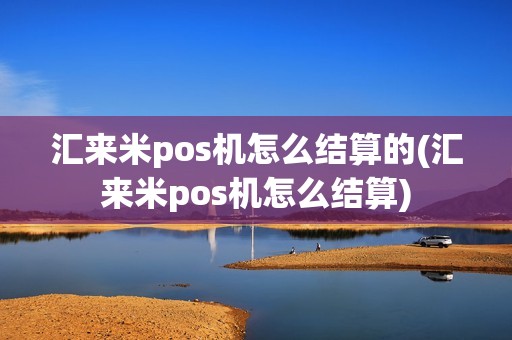 汇来米pos机怎么结算的(汇来米pos机怎么结算)
