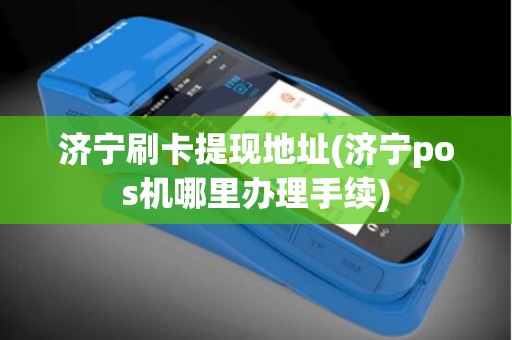 济宁刷卡提现地址(济宁pos机哪里办理手续)