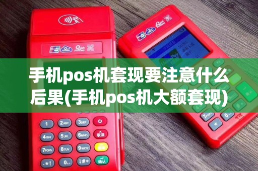 手机pos机套现要注意什么后果(手机pos机大额套现)