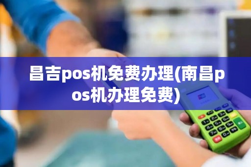 昌吉pos机免费办理(南昌pos机办理免费)