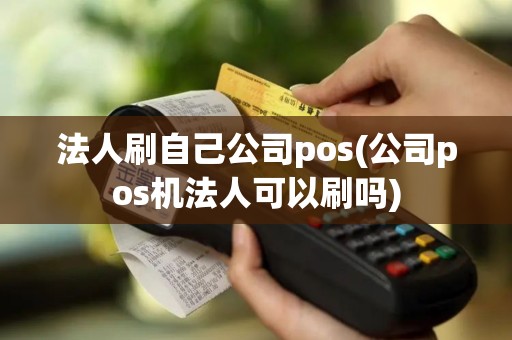 法人刷自己公司pos(公司pos机法人可以刷吗)