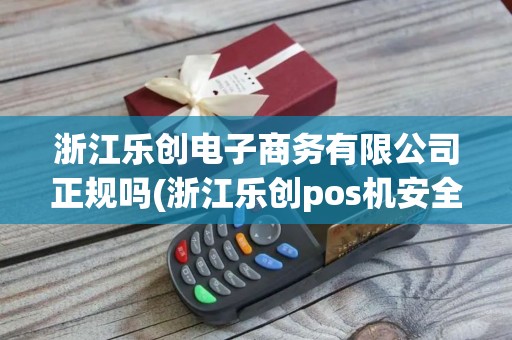 浙江乐创电子商务有限公司正规吗(浙江乐创pos机安全吗)