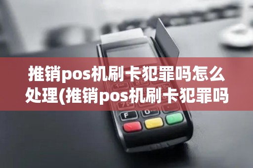 推销pos机刷卡犯罪吗怎么处理(推销pos机刷卡犯罪吗)