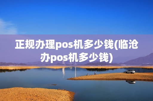 正规办理pos机多少钱(临沧办pos机多少钱)