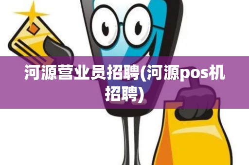 河源营业员招聘(河源pos机招聘)