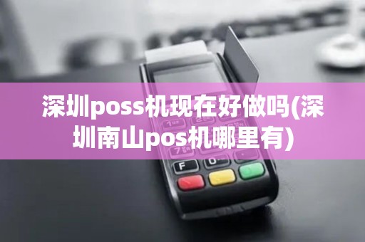 深圳poss机现在好做吗(深圳南山pos机哪里有)